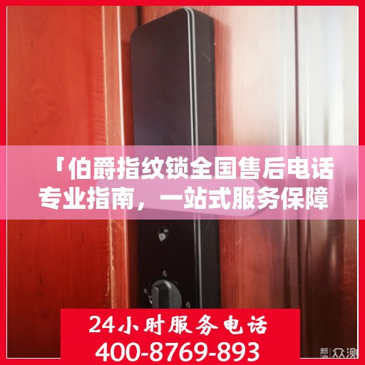 「伯爵指纹锁全国售后电话专业指南，一站式服务保障，权威售后支持」