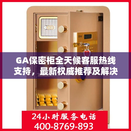 GA保密柜全天候客服热线支持，最新权威推荐及解决方案