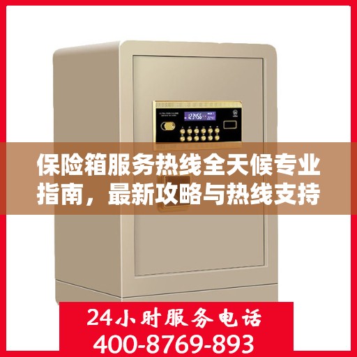 保险箱服务热线全天候专业指南，最新攻略与热线支持