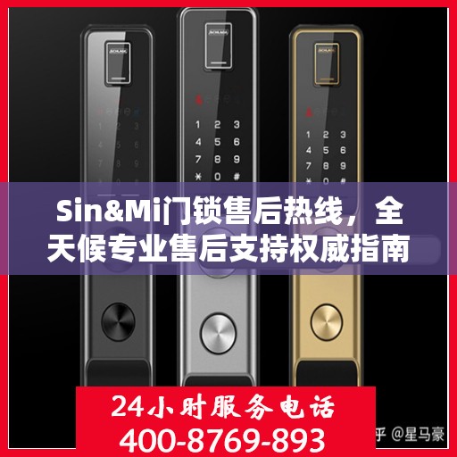 Sin&Mi门锁售后热线，全天候专业售后支持权威指南