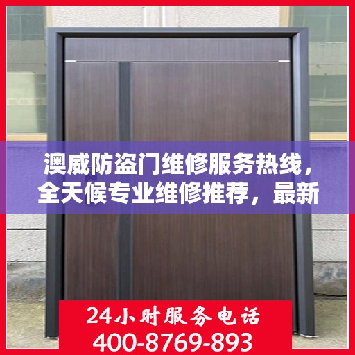 澳威防盗门维修服务热线，全天候专业维修推荐，最新权威认证电话通知