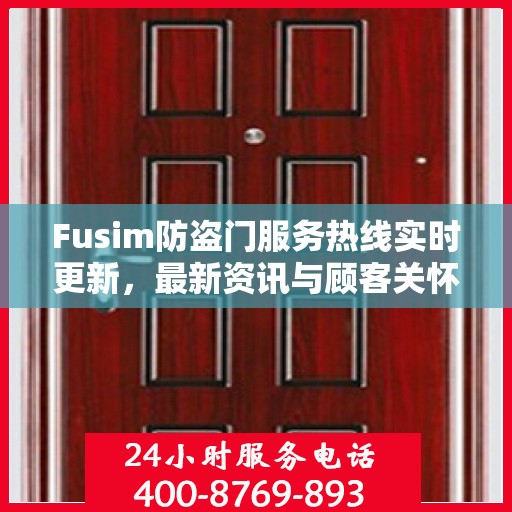 Fusim防盗门服务热线实时更新，最新资讯与顾客关怀
