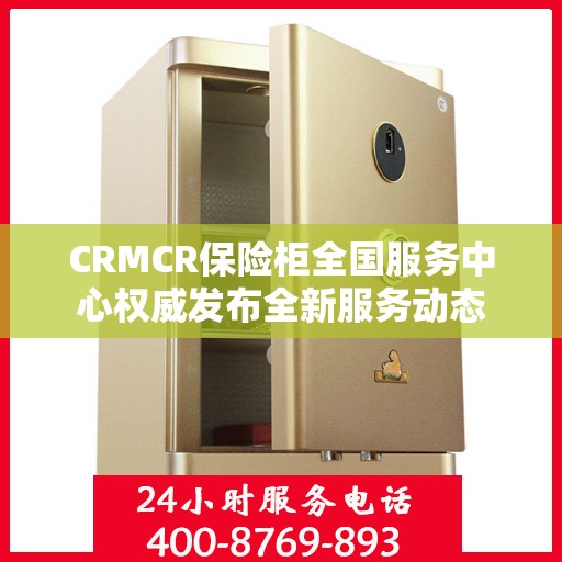 CRMCR保险柜全国服务中心权威发布全新服务动态