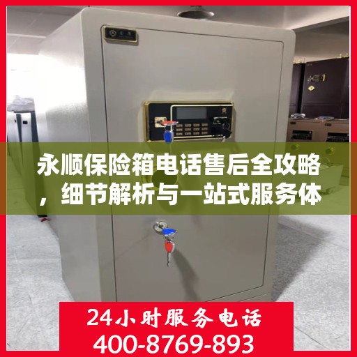 永顺保险箱电话售后全攻略，细节解析与一站式服务体验