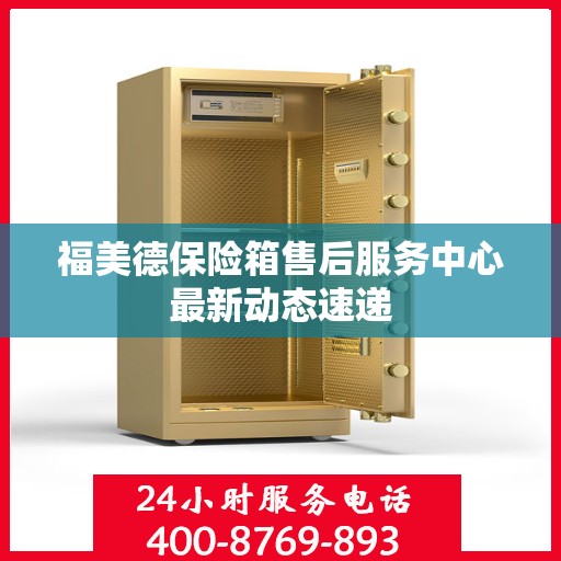 福美德保险箱售后服务中心最新动态速递