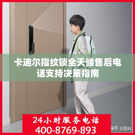 卡迪尔指纹锁全天候售后电话支持决策指南