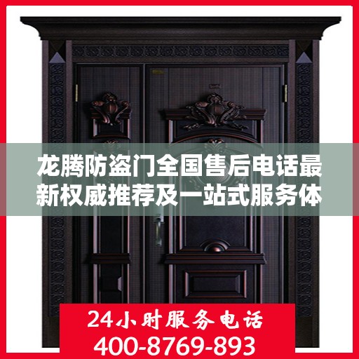 龙腾防盗门全国售后电话最新权威推荐及一站式服务体验
