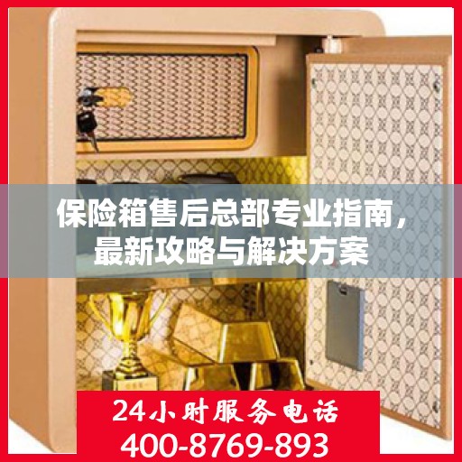 保险箱售后总部专业指南，最新攻略与解决方案