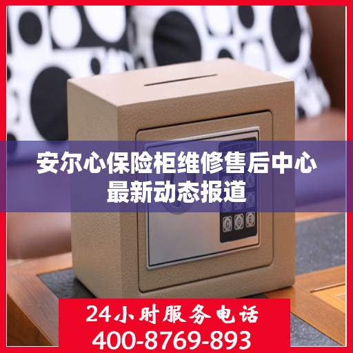 安尔心保险柜维修售后中心最新动态报道