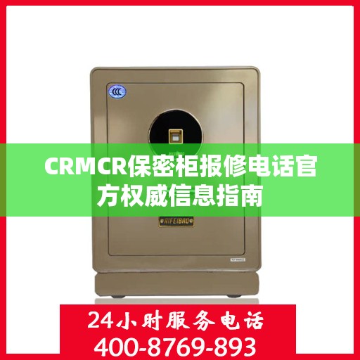 CRMCR保密柜报修电话官方权威信息指南