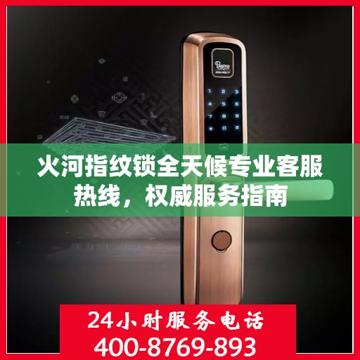 火河指纹锁全天候专业客服热线，权威服务指南
