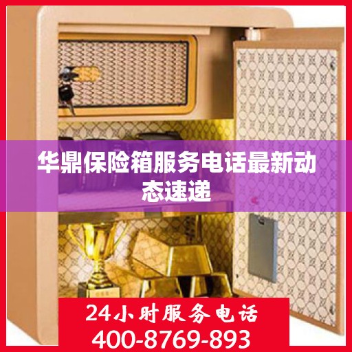 华鼎保险箱服务电话最新动态速递