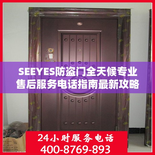 SEEYES防盗门全天候专业售后服务电话指南最新攻略