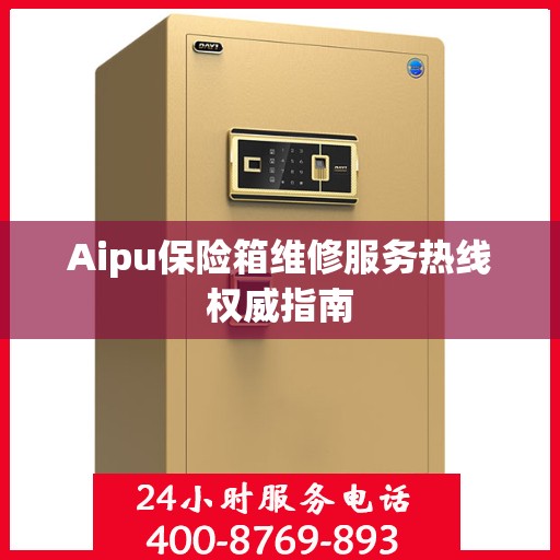 Aipu保险箱维修服务热线权威指南