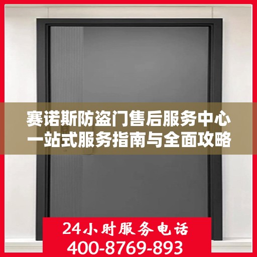 赛诺斯防盗门售后服务中心一站式服务指南与全面攻略