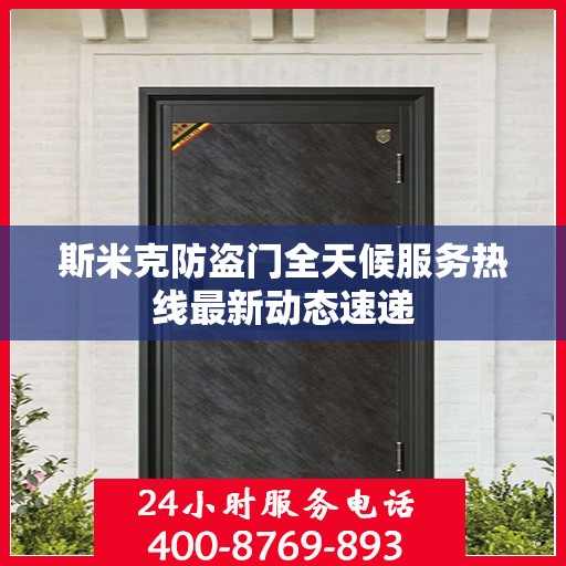 斯米克防盗门全天候服务热线最新动态速递