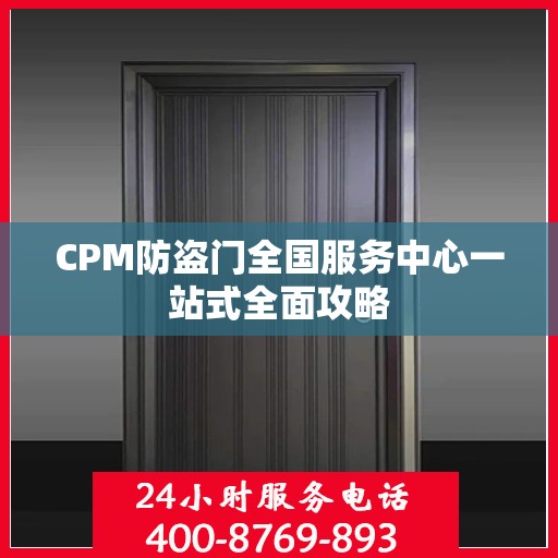 CPM防盗门全国服务中心一站式全面攻略