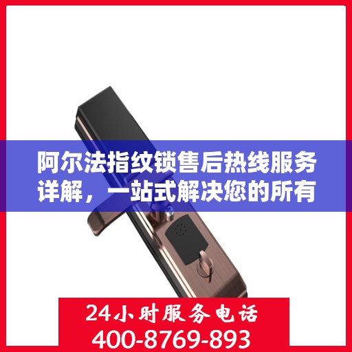 阿尔法指纹锁售后热线服务详解，一站式解决您的所有问题