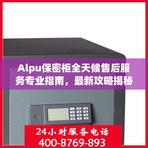 Alpu保密柜全天候售后服务专业指南，最新攻略揭秘