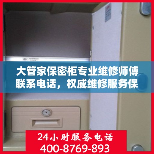 大管家保密柜专业维修师傅联系电话，权威维修服务保障热线