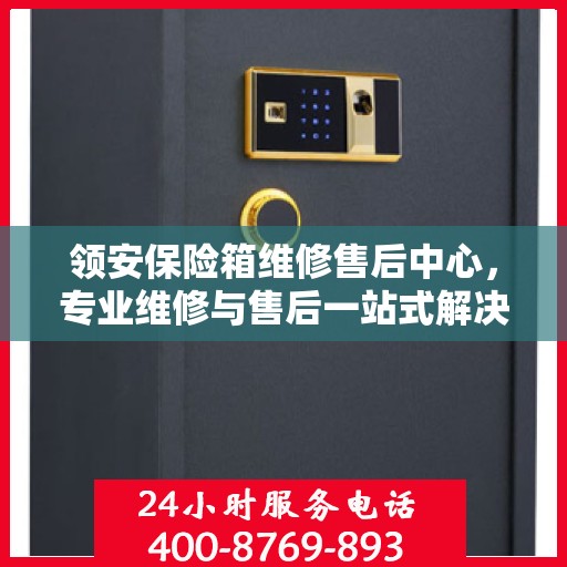 领安保险箱维修售后中心，专业维修与售后一站式解决方案最新攻略
