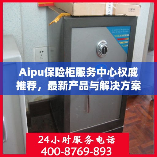 Aipu保险柜服务中心权威推荐，最新产品与解决方案精选