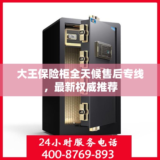 大王保险柜全天候售后专线，最新权威推荐
