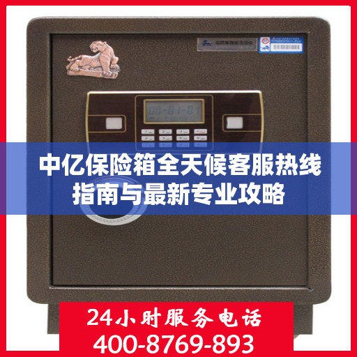 中亿保险箱全天候客服热线指南与最新专业攻略