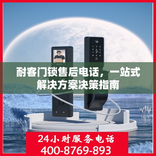 耐客门锁售后电话，一站式解决方案决策指南
