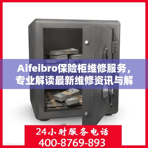 Aifeibro保险柜维修服务，专业解读最新维修资讯与解决方案