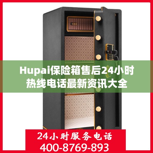Hupai保险箱售后24小时热线电话最新资讯大全