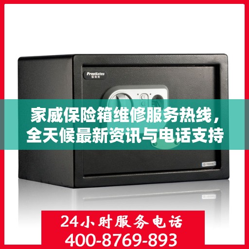 家威保险箱维修服务热线，全天候最新资讯与电话支持