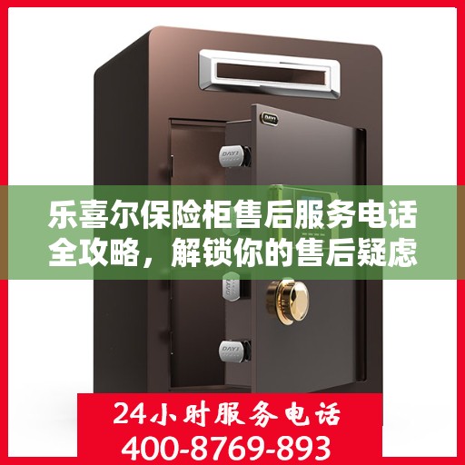 乐喜尔保险柜售后服务电话全攻略，解锁你的售后疑虑，专业团队为你服务！