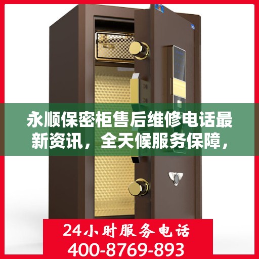 永顺保密柜售后维修电话最新资讯，全天候服务保障，无忧售后体验