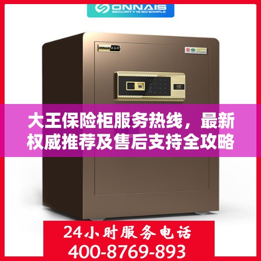 大王保险柜服务热线，最新权威推荐及售后支持全攻略