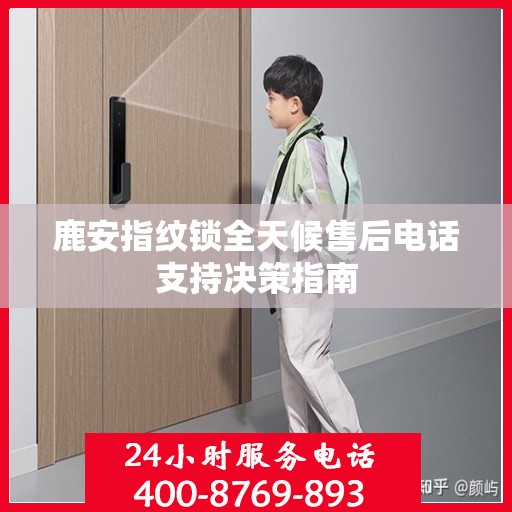 鹿安指纹锁全天候售后电话支持决策指南