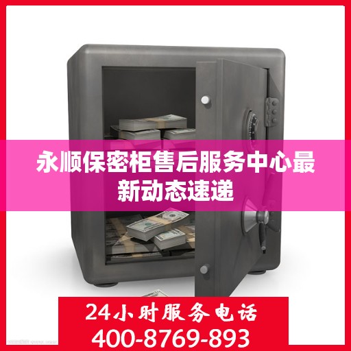 永顺保密柜售后服务中心最新动态速递