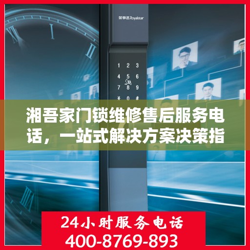 湘吾家门锁维修售后服务电话，一站式解决方案决策指南