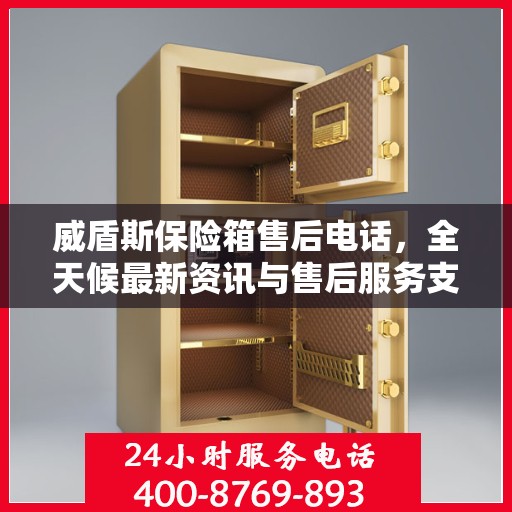 威盾斯保险箱售后电话，全天候最新资讯与售后服务支持