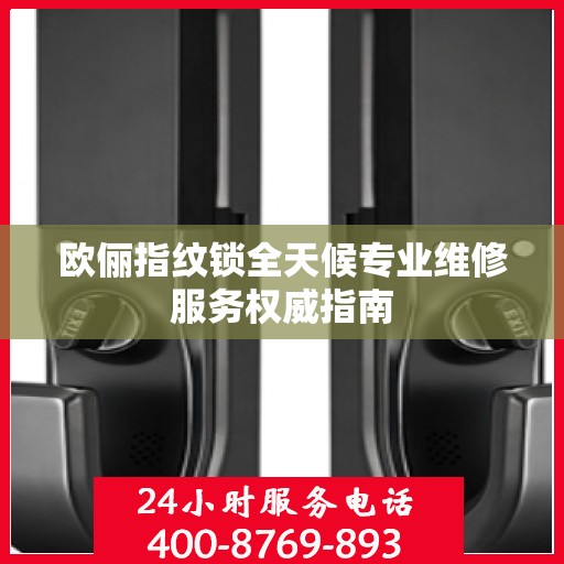 欧俪指纹锁全天候专业维修服务权威指南