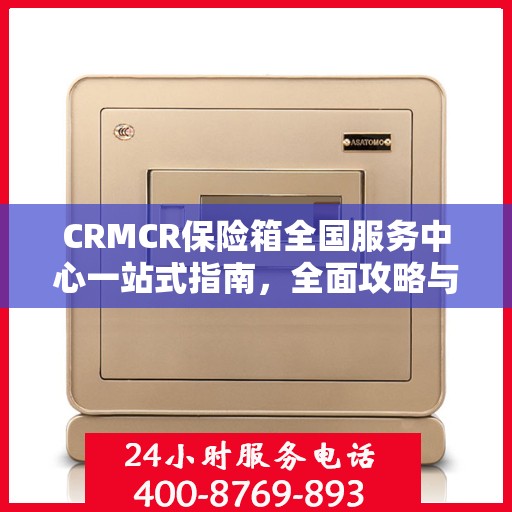CRMCR保险箱全国服务中心一站式指南，全面攻略与细节解析