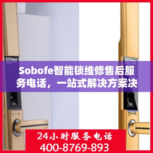 Sobofe智能锁维修售后服务电话，一站式解决方案决策指南