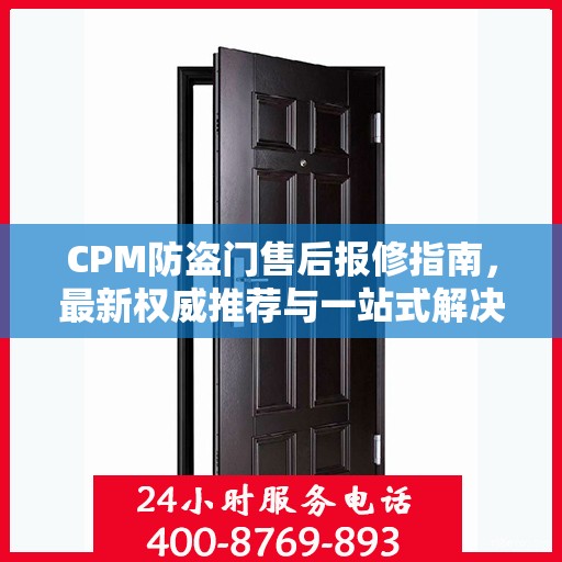 CPM防盗门售后报修指南，最新权威推荐与一站式解决方案