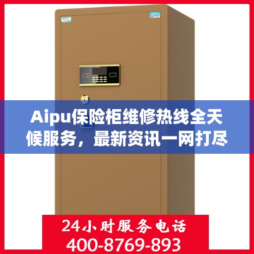Aipu保险柜维修热线全天候服务，最新资讯一网打尽