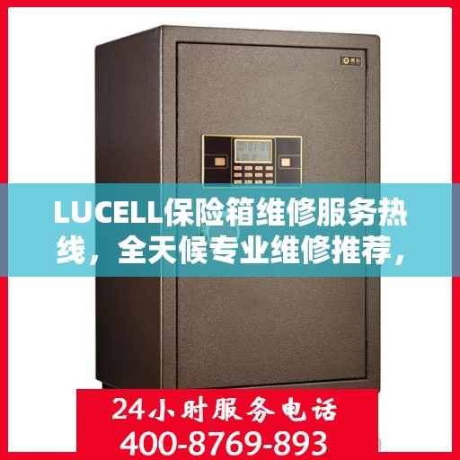 LUCELL保险箱维修服务热线，全天候专业维修推荐，权威推荐最新电话！