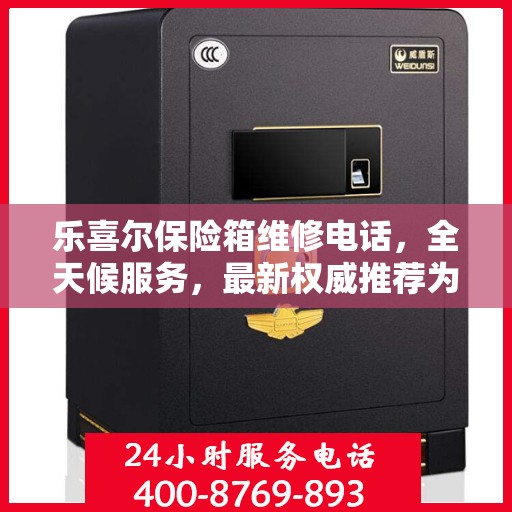 乐喜尔保险箱维修电话，全天候服务，最新权威推荐为您保驾护航