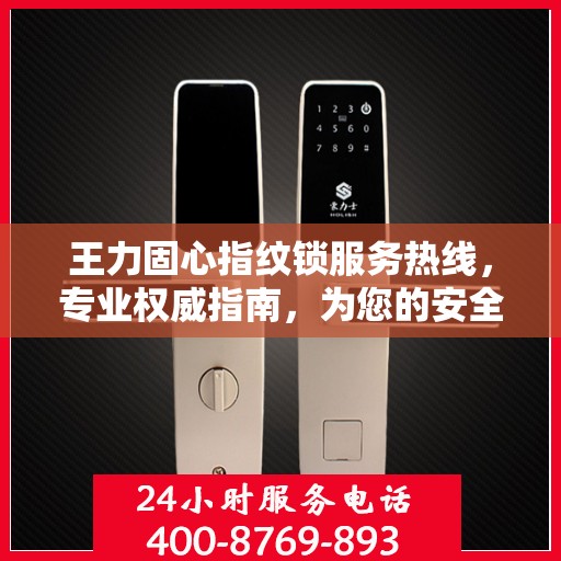 王力固心指纹锁服务热线，专业权威指南，为您的安全保驾护航