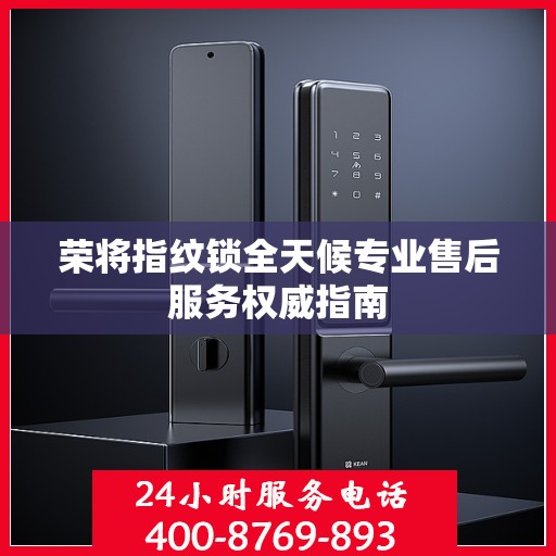 荣将指纹锁全天候专业售后服务权威指南