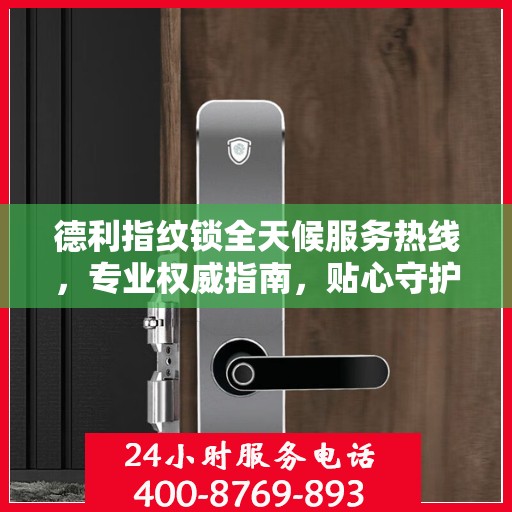 德利指纹锁全天候服务热线，专业权威指南，贴心守护您的安全