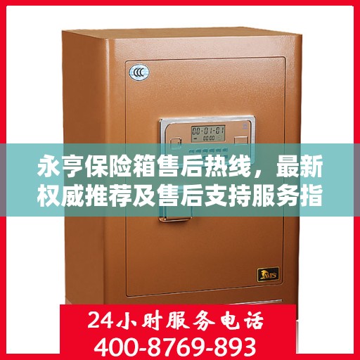 永亨保险箱售后热线，最新权威推荐及售后支持服务指南